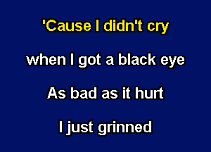 'Cause I didn't cry

when I got a black eye

As bad as it hurt

I just grinned