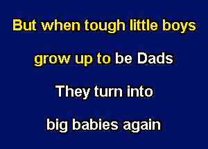 But when tough little boys
grow up to be Dads

They turn into

big babies again