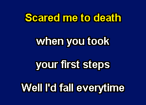 Scared me to death

when you took

your first steps

Well I'd fall everytime
