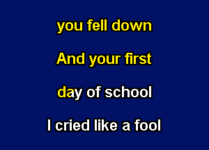 you fell down

And your first

day of school

I cried like a fool