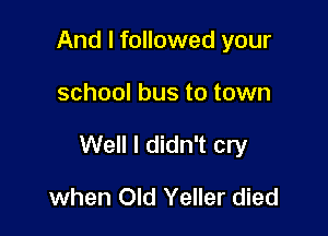And I followed your

school bus to town

Well I didn't cry

when Old Yeller died