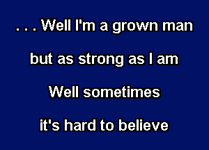 . . . Well I'm a grown man

but as strong as I am

Well sometimes

it's hard to believe
