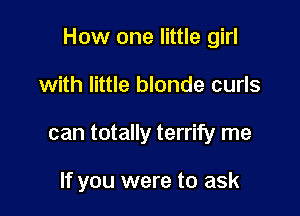 How one little girl

with little blonde curls
can totally terrify me

If you were to ask