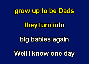 grow up to be Dads

they turn into

big babies again

Well I know one day