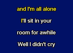 and I'm all alone
I'll sit in your

room for awhile

Well I didn't cry