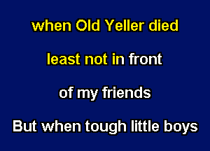when Old Yeller died
least not in front

of my friends

But when tough little boys