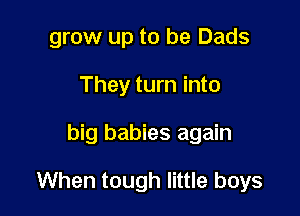 grow up to be Dads
They turn into

big babies again

When tough little boys