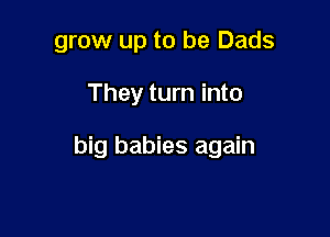 grow up to be Dads

They turn into

big babies again
