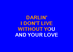 DARLIN'
I DON'T LIVE

WITHOUT YOU
AND YOUR LOVE