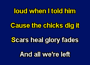 loud when I told him

Cause the chicks dig it

Scars heal glory fades

And all we're left