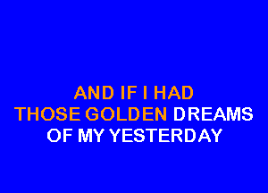 AND IF I HAD

THOSE GOLDEN DREAMS
OF MY YESTERDAY