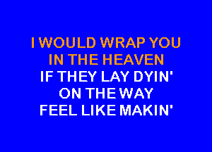 IWOULD WRAP YOU
IN THE HEAVEN

IF THEY LAY DYIN'
ON THEWAY
FEEL LIKE MAKIN'