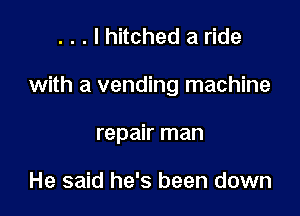 . . . I hitched a ride

with a vending machine

repair man

He said he's been down