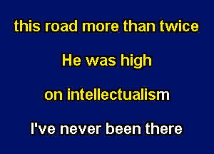 this road more than twice

He was high

on intellectualism

I've never been there