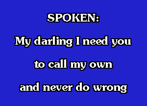 SPOKEN
My darling I need you

to call my own

and never do wrong