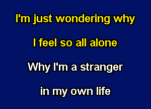 I'm just wondering why

I feel so all alone

Why I'm a stranger

in my own life