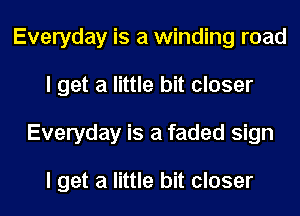 Everyday is a winding road
I get a little bit closer
Everyday is a faded sign

I get a little bit closer