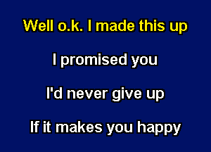 Well o.k. I made this up
I promised you

I'd never give up

If it makes you happy