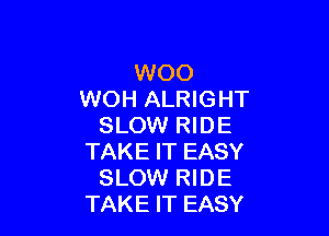 WOO
WOH ALRIGHT

SLOW RIDE
TAKE IT EASY
SLOW RIDE
TAKE IT EASY