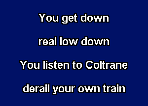 You get down
real low down

You listen to Coltrane

derail your own train