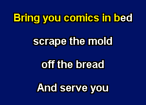 Bring you comics in bed
scrape the mold

off the bread

And serve you