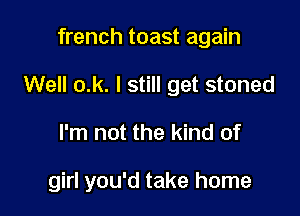 french toast again
Well o.k. I still get stoned

I'm not the kind of

girl you'd take home