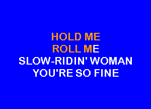 HOLD ME
ROLL ME

SLOW-RIDIN' WOMAN
YOU'RE SO FINE