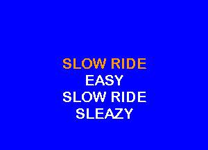 SLOW RIDE

EASY
SLOW RI D E
SLEAZY