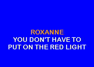 ROXANNE

YOU DON'T HAVE TO
PUT ON THE RED LIGHT
