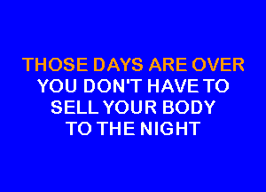 THOSE DAYS ARE OVER
YOU DON'T HAVE TO
SELL YOUR BODY
TO THE NIGHT