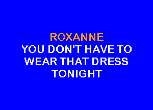 ROXANNE
YOU DON'T HAVE TO

WEAR THAT DRESS
TONIGHT