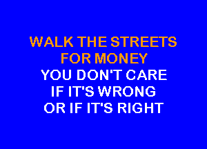 WALK THE STREETS
FOR MONEY
YOU DON'T CARE
IF IT'S WRONG
OR IF IT'S RIGHT