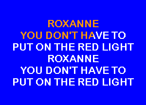 ROXANNE
YOU DON'T HAVE TO
PUT ON THE RED LIGHT
ROXANNE
YOU DON'T HAVE TO
PUT ON THE RED LIGHT