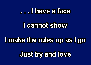 . . . I have aface

I cannot show

I make the rules up as I go

Just try and love