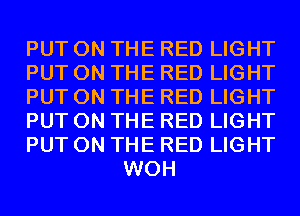 PUT ON THE RED LIGHT

PUT ON THE RED LIGHT

PUT ON THE RED LIGHT

PUT ON THE RED LIGHT

PUT ON THE RED LIGHT
WOH