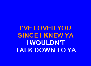 I'VE LOVED YOU

SINCEI KNEW YA
IWOULDN'T
TALK DOWN TO YA