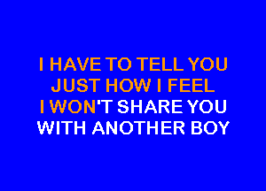 I HAVE TO TELL YOU
JUST HOW I FEEL
IWON'T SHARE YOU
WITH ANOTHER BOY