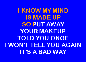 I KNOW MY MIND
IS MADE UP
80 PUT AWAY
YOUR MAKEUP
TOLD YOU ONCE
IWON'T TELL YOU AGAIN
IT'S A BAD WAY