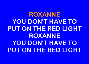 ROXANNE
YOU DON'T HAVE TO
PUT ON THE RED LIGHT
ROXANNE
YOU DON'T HAVE TO
PUT ON THE RED LIGHT