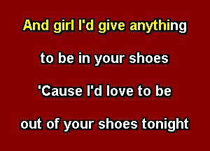 And girl I'd give anything
to be in your shoes

'Cause I'd love to be

out of your shoes tonight