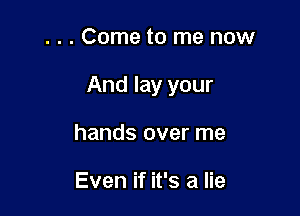 . . . Come to me now

And lay your

hands over me

Even if it's a lie