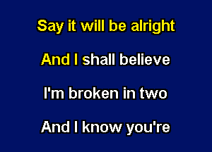 Say it will be alright
And I shall believe

I'm broken in two

And I know you're