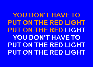 YOU DON'T HAVE TO
PUT ON THE RED LIGHT
PUT ON THE RED LIGHT

YOU DON'T HAVE TO
PUT ON THE RED LIGHT
PUT ON THE RED LIGHT