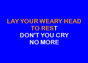 LAY YOUR WEARY HEAD
TO REST

DON'T YOU CRY
NO MORE