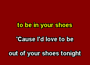 to be in your shoes

'Cause I'd love to be

out of your shoes tonight