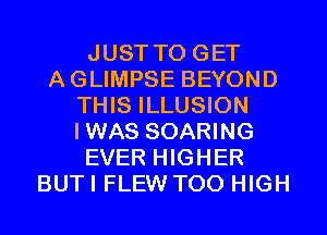 JUST TO GET
AGLIMPSE BEYOND
THIS ILLUSION
IWAS SOARING
EVER HIGHER
BUTI FLEW TOO HIGH