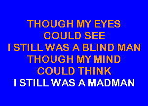 THOUGH MY EYES
COULD SEE
I STILL WAS A BLIND MAN
THOUGH MY MIND
COULD THINK
I STILL WAS A MADMAN