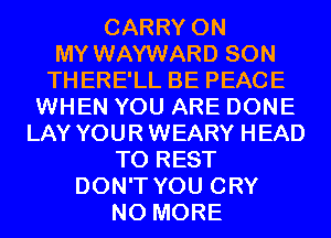 CARRY ON
MY WAYWARD SON
THERE'LL BE PEACE
WHEN YOU ARE DONE
LAY YOUR WEARY HEAD
T0 REST
DON'T YOU CRY
NO MORE