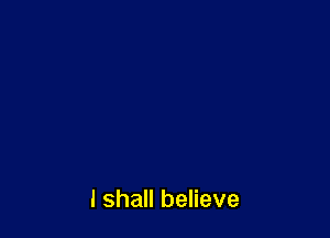 I shall believe