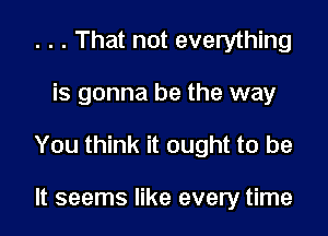 . . . That not everything

is gonna be the way

You think it ought to be

It seems like every time